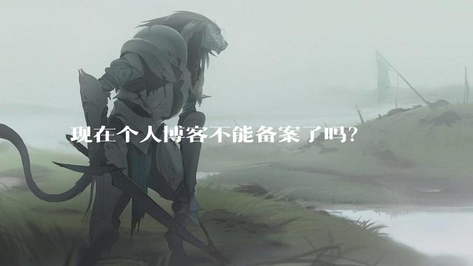 现在个人博客不能备案了吗？