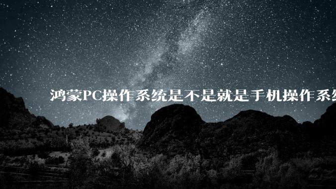 鸿蒙PC操作系统是不是就是手机操作系统？