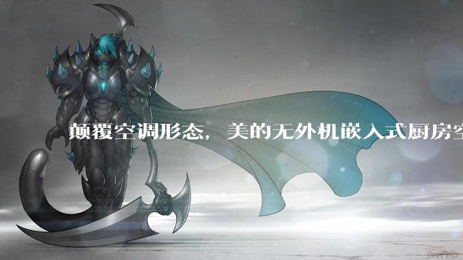 颠覆空调形态，美的无外机嵌入式厨房空调新品是黑科技还是噱头？