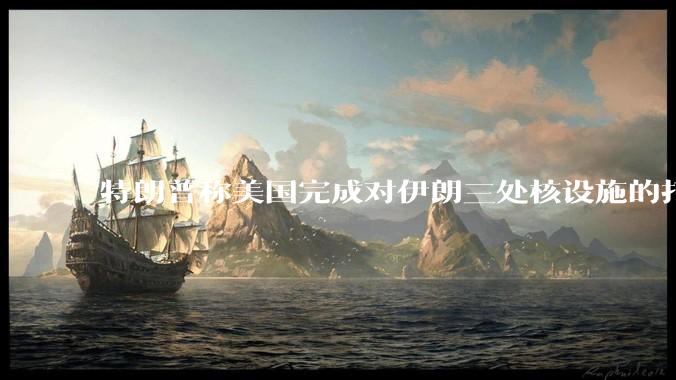 特朗普称美国完成对伊朗三处核设施的打击，具体情况如何？伊朗会如何反击？