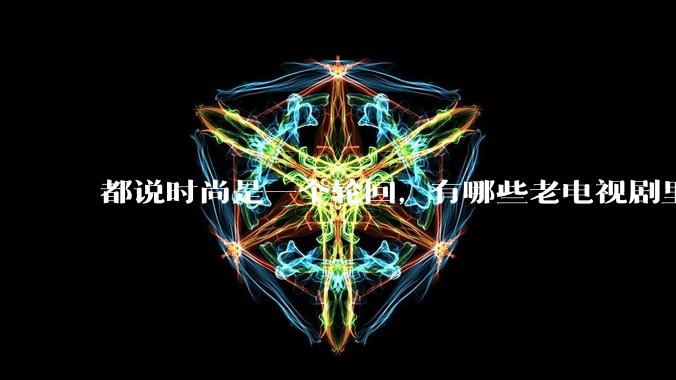 都说时尚是一个轮回，有哪些老电视剧里面的穿搭到现在都还是很潮的呢？